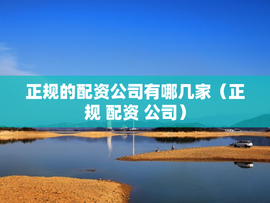 正规的配资公司有哪几家（正规 配资 公司）