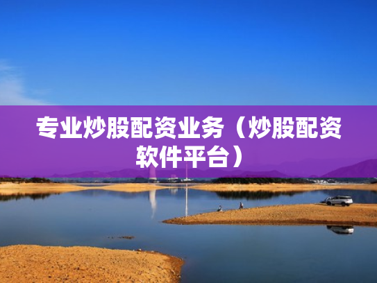 专业炒股配资业务（炒股配资软件平台）