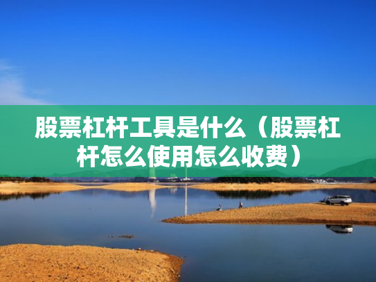股票杠杆工具是什么（股票杠杆怎么使用怎么收费）