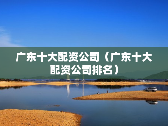 广东十大配资公司（广东十大配资公司排名）