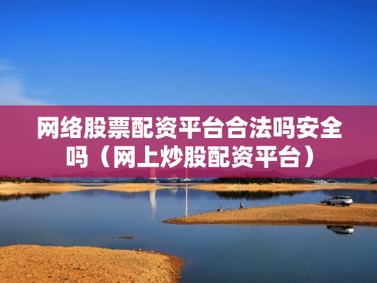 网络股票配资平台合法吗安全吗（网上炒股配资平台）