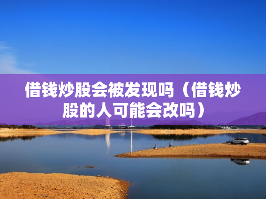 借钱炒股会被发现吗（借钱炒股的人可能会改吗）