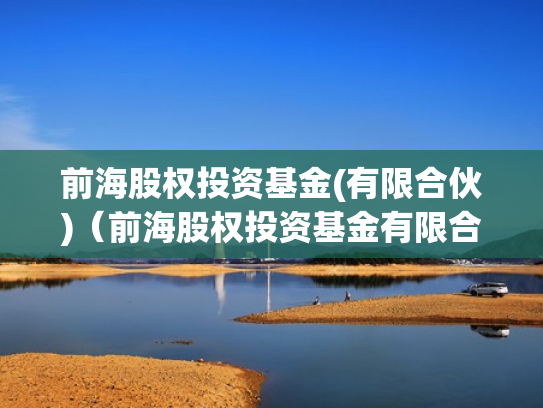 前海股权投资基金(有限合伙)（前海股权投资基金有限合伙怎么样）