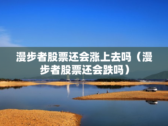 漫步者股票还会涨上去吗（漫步者股票还会跌吗）