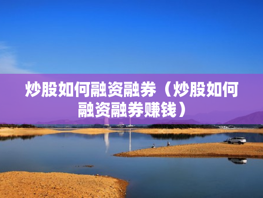 炒股如何融资融券（炒股如何融资融券赚钱）