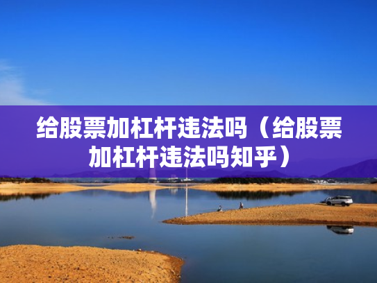 给股票加杠杆违法吗（给股票加杠杆违法吗知乎）