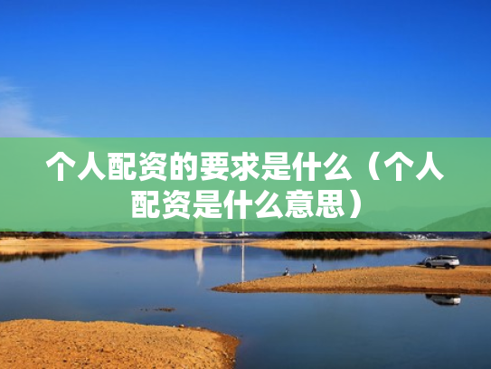 个人配资的要求是什么（个人配资是什么意思）