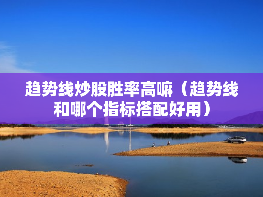 趋势线炒股胜率高嘛（趋势线和哪个指标搭配好用）