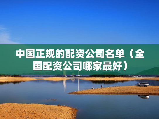 中国正规的配资公司名单（全国配资公司哪家最好）