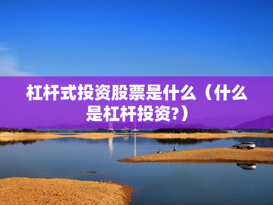 杠杆式投资股票是什么（什么是杠杆投资?）