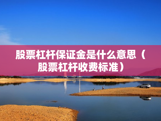 股票杠杆保证金是什么意思（股票杠杆收费标准）