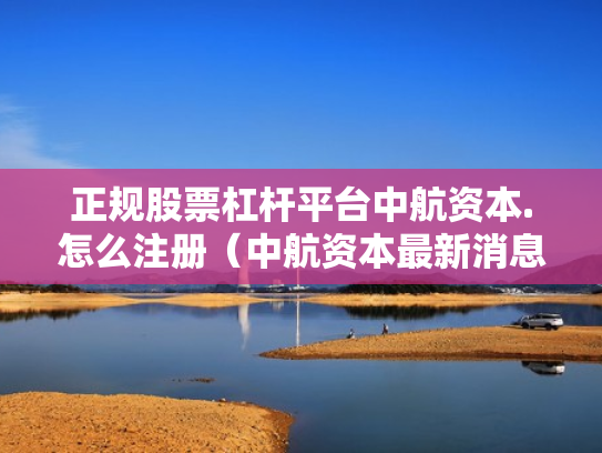 正规股票杠杆平台中航资本.怎么注册（中航资本最新消息）