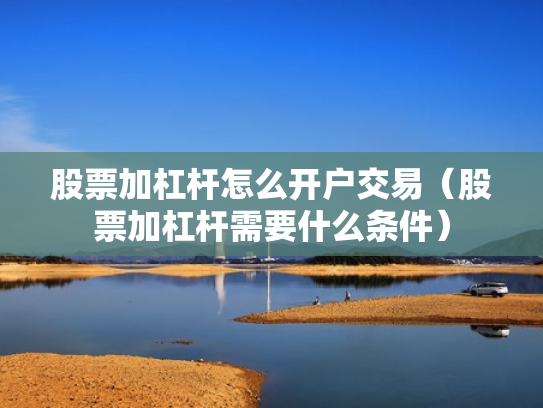 股票加杠杆怎么开户交易（股票加杠杆需要什么条件）