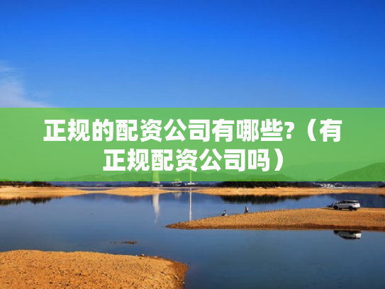 正规的配资公司有哪些?（有正规配资公司吗）