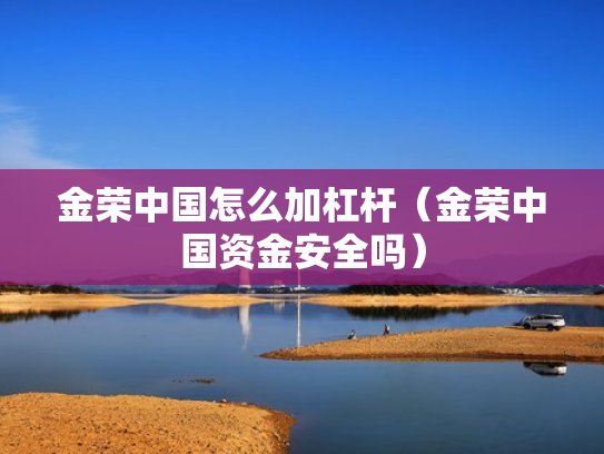 金荣中国怎么加杠杆（金荣中国资金安全吗）