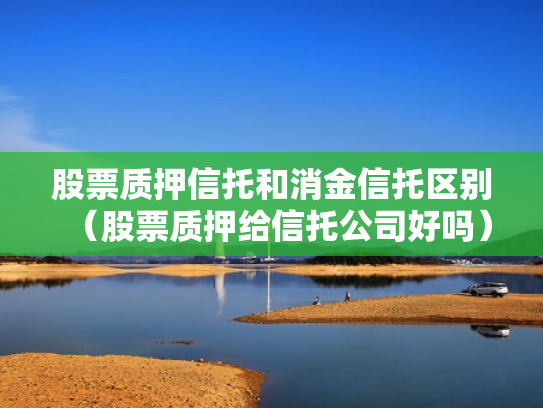 股票质押信托和消金信托区别（股票质押给信托公司好吗）