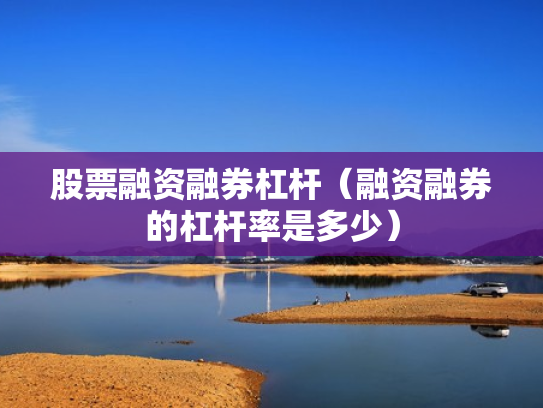 股票融资融券杠杆（融资融券的杠杆率是多少）