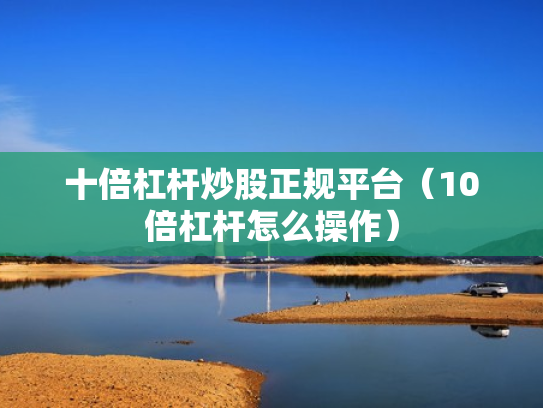 十倍杠杆炒股正规平台（10倍杠杆怎么操作）