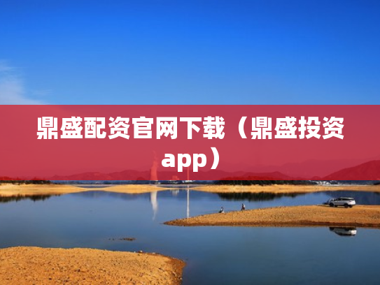 鼎盛配资官网下载（鼎盛投资app）