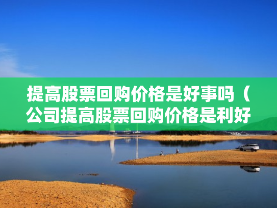 提高股票回购价格是好事吗（公司提高股票回购价格是利好吗）