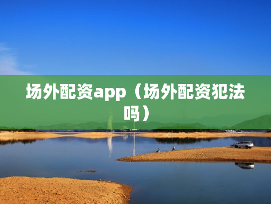 场外配资app（场外配资犯法吗）