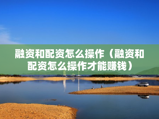 融资和配资怎么操作（融资和配资怎么操作才能赚钱）