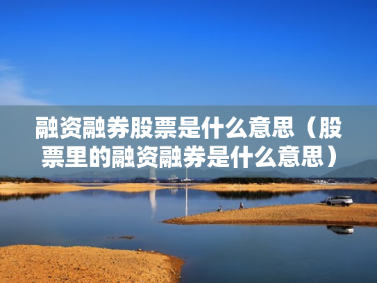 融资融券股票是什么意思（股票里的融资融券是什么意思）