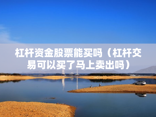 杠杆资金股票能买吗（杠杆交易可以买了马上卖出吗）