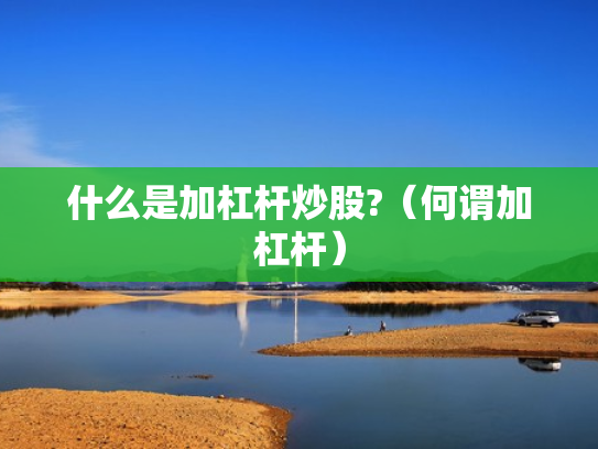 什么是加杠杆炒股?（何谓加杠杆）