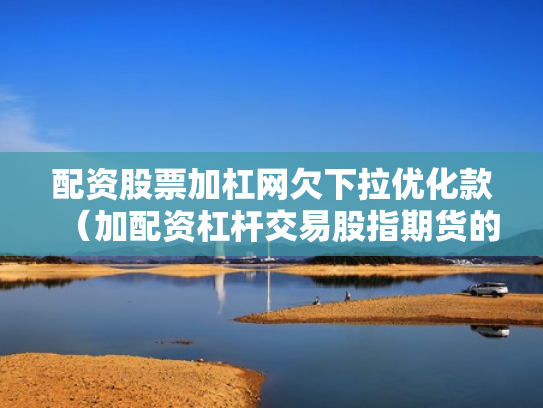 配资股票加杠网欠下拉优化款（加配资杠杆交易股指期货的经历）