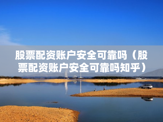 股票配资账户安全可靠吗（股票配资账户安全可靠吗知乎）