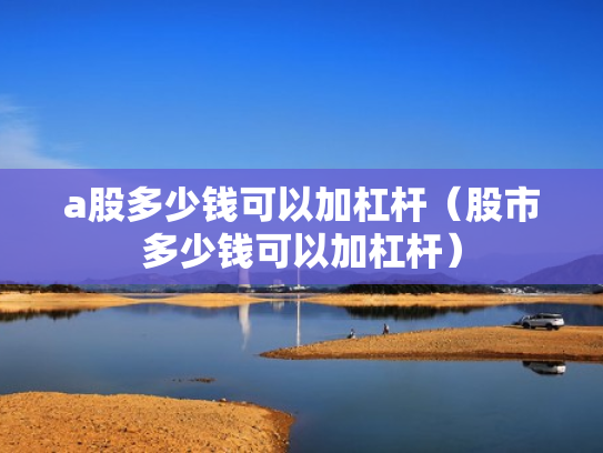 a股多少钱可以加杠杆（股市多少钱可以加杠杆）