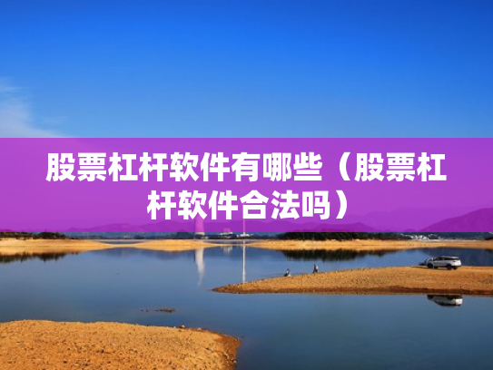 股票杠杆软件有哪些（股票杠杆软件合法吗）