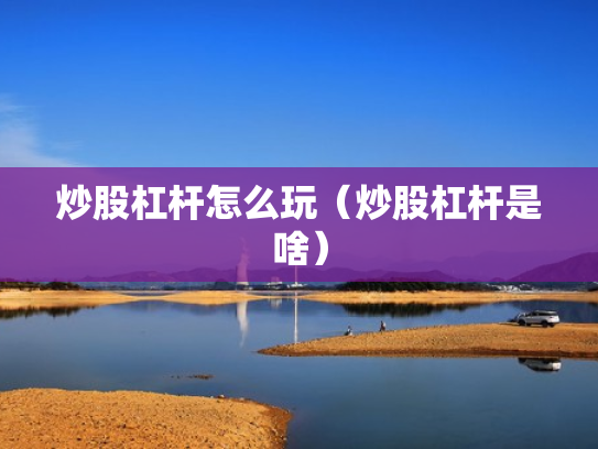 炒股杠杆怎么玩（炒股杠杆是啥）