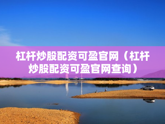 杠杆炒股配资可盈官网（杠杆炒股配资可盈官网查询）