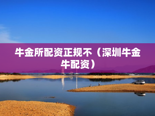 牛金所配资正规不（深圳牛金牛配资）