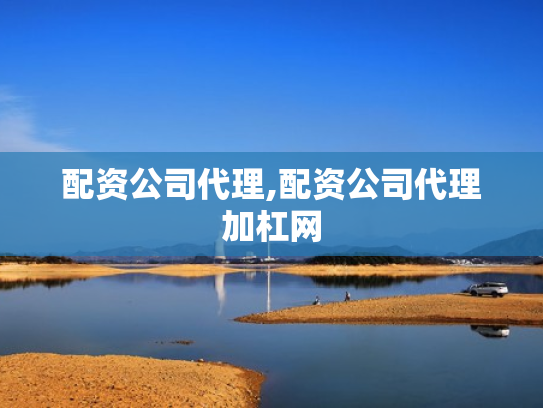配资公司代理,配资公司代理加杠网