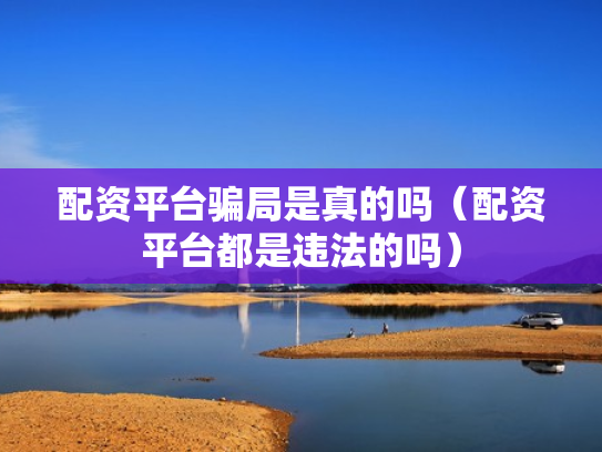 配资平台骗局是真的吗（配资平台都是违法的吗）