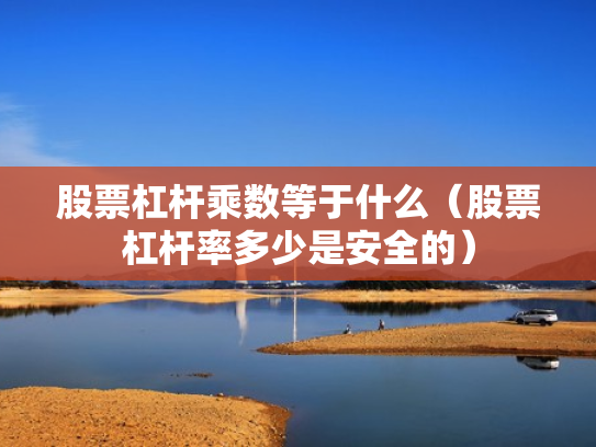 股票杠杆乘数等于什么（股票杠杆率多少是安全的）