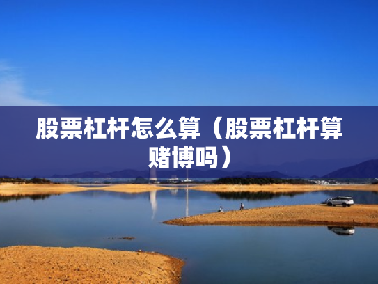 股票杠杆怎么算（股票杠杆算赌博吗）
