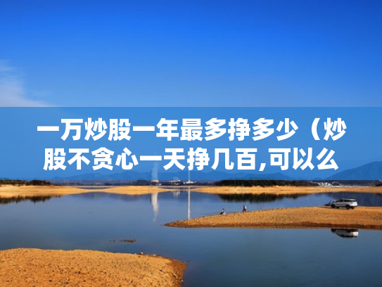 一万炒股一年最多挣多少（炒股不贪心一天挣几百,可以么）