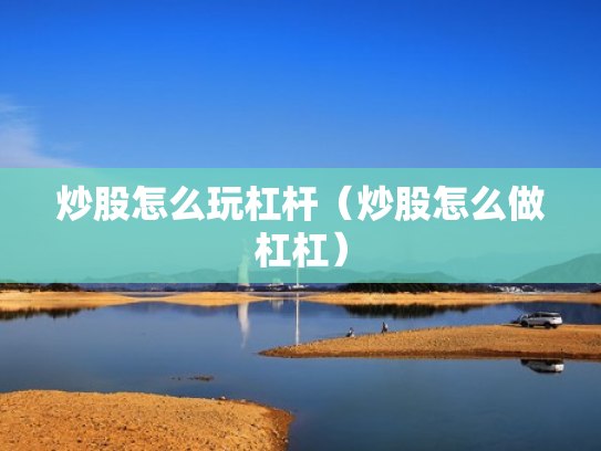 炒股怎么玩杠杆（炒股怎么做杠杠）