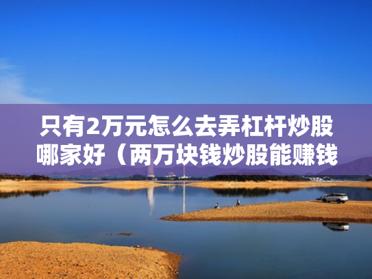 只有2万元怎么去弄杠杆炒股哪家好（两万块钱炒股能赚钱吗?）