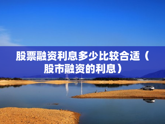 股票融资利息多少比较合适（股市融资的利息）