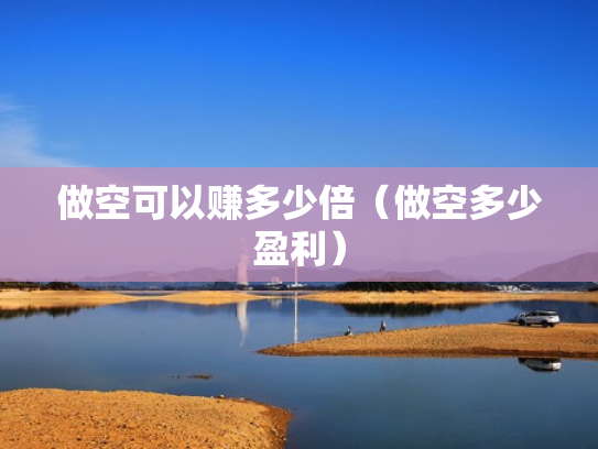 做空可以赚多少倍（做空多少盈利）