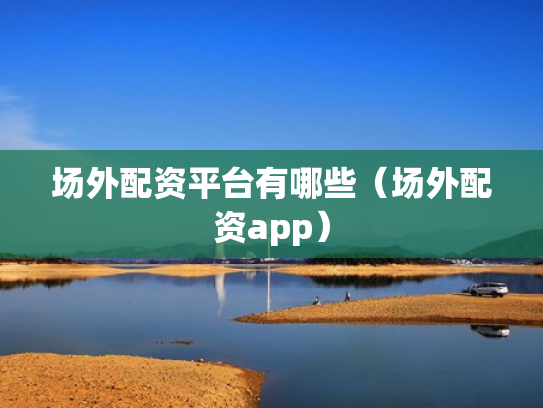场外配资平台有哪些（场外配资app）