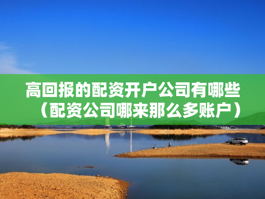 高回报的配资开户公司有哪些（配资公司哪来那么多账户）