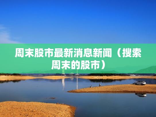周末股市最新消息新闻（搜索周末的股市）