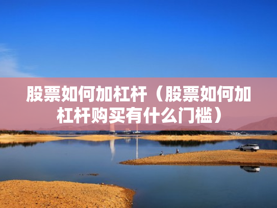 股票如何加杠杆（股票如何加杠杆购买有什么门槛）
