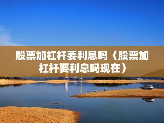 股票加杠杆要利息吗（股票加杠杆要利息吗现在）